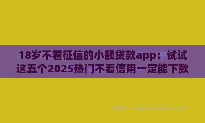 18岁不看征信的小额贷款app：试试这五个2025热门不看信用一定能下款的贷款平台