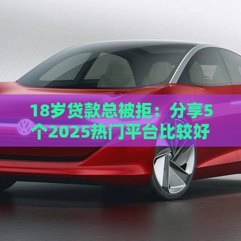 18岁贷款总被拒：分享5个2025热门平台比较好贷款