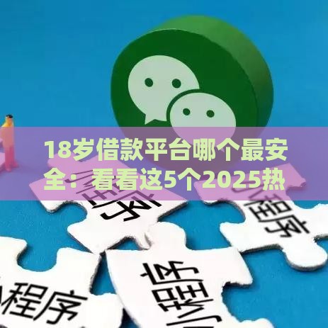 18岁借款平台哪个最安全：看看这5个2025热门最新口子有微信就能下
