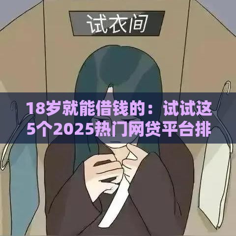 18岁就能借钱的：试试这5个2025热门网贷平台排名不分先后