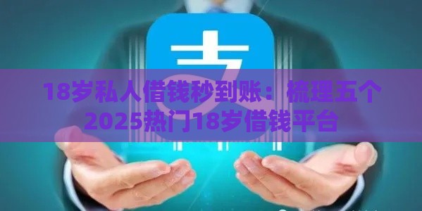 18岁私人借钱秒到账：梳理五个2025热门18岁借钱平台
