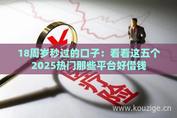18周岁秒过的口子：看看这五个2025热门那些平台好借钱