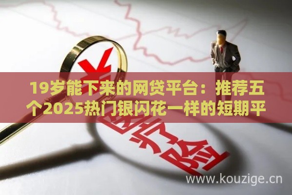 19岁能下来的网贷平台：推荐五个2025热门银闪花一样的短期平台