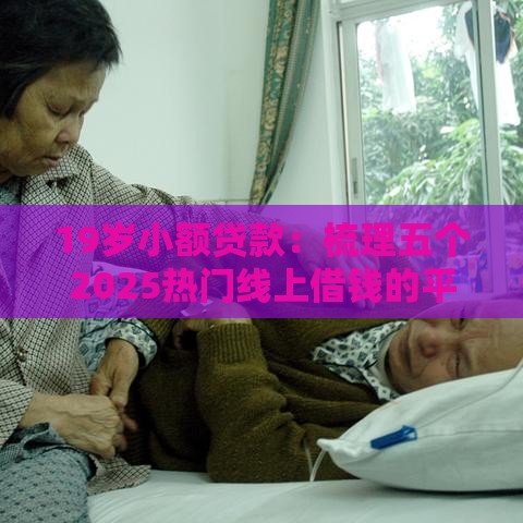 19岁小额贷款：梳理五个2025热门线上借钱的平台100%能借到