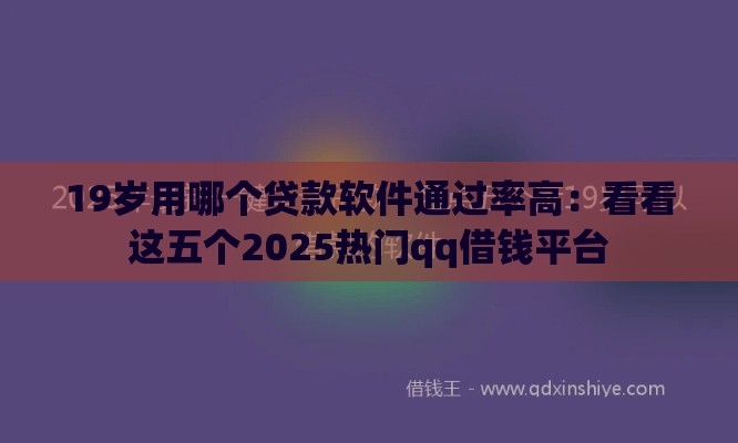 19岁用哪个贷款软件通过率高：看看这五个2025热门qq借钱平台