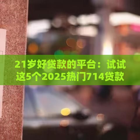 21岁好贷款的平台：试试这5个2025热门714贷款平台