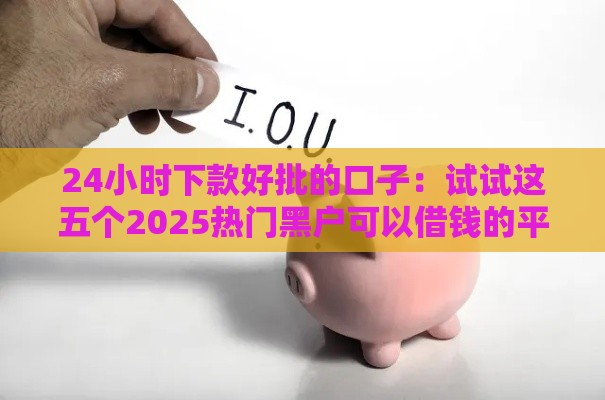 24小时下款好批的口子：试试这五个2025热门黑户可以借钱的平台