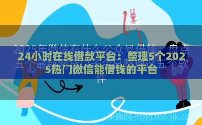 24小时在线借款平台：整理5个2025热门微信能借钱的平台