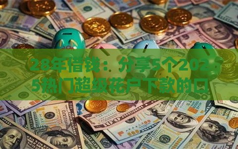 28年借钱：分享5个2025热门超级花户下款的口子