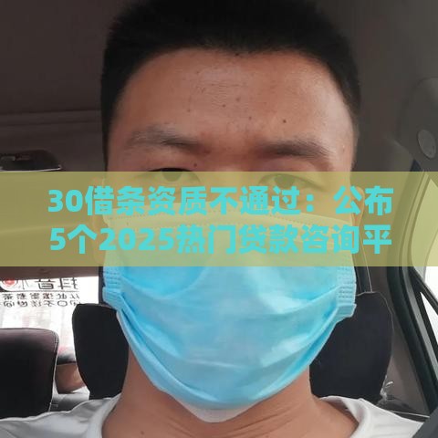 30借条资质不通过：公布5个2025热门贷款咨询平台