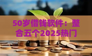 50岁借钱软件：整合五个2025热门贷款小平台