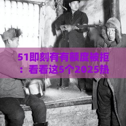 51即刻有有额度被拒：看看这5个2025热门不看征信的网贷平台