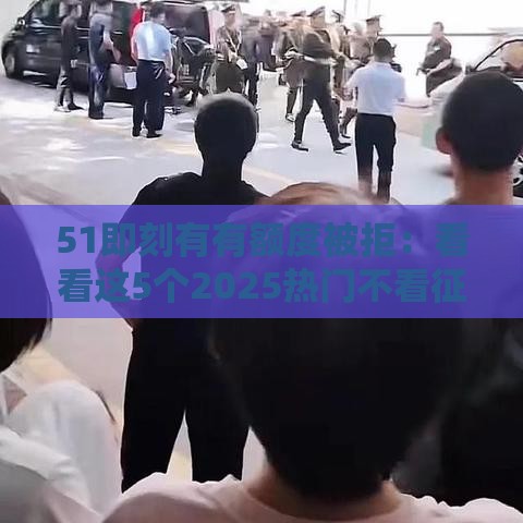 51即刻有有额度被拒：看看这5个2025热门不看征信的网贷平台