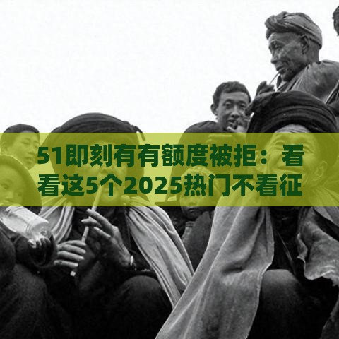 51即刻有有额度被拒：看看这5个2025热门不看征信的网贷平台