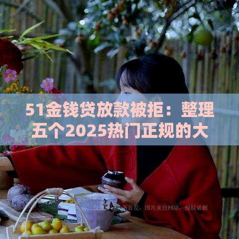 51金钱贷放款被拒：整理五个2025热门正规的大额贷款平台