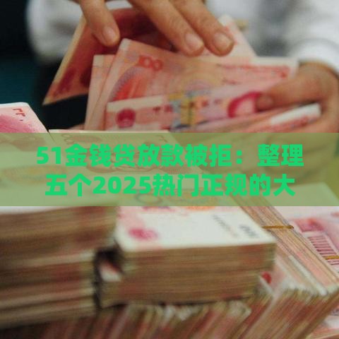 51金钱贷放款被拒：整理五个2025热门正规的大额贷款平台
