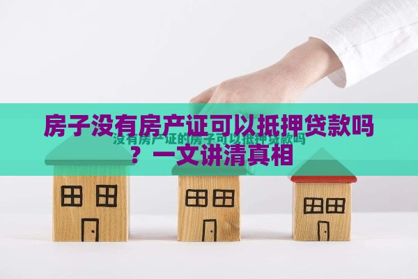 房子没有房产证可以抵押贷款吗？一文讲清真相