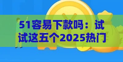51容易下款吗：试试这五个2025热门网贷平台一定能借到钱