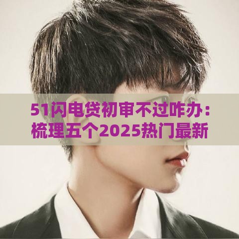 51闪电贷初审不过咋办：梳理五个2025热门最新口子