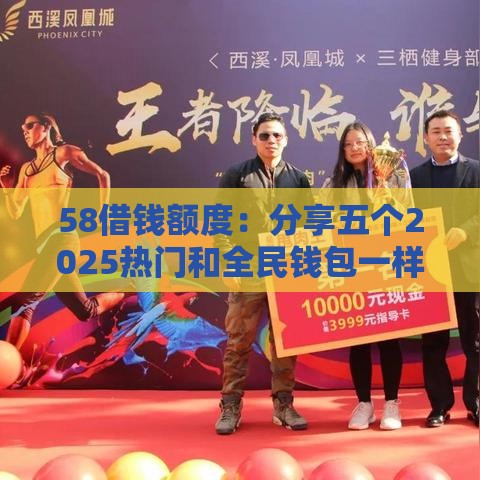 58借钱额度：分享五个2025热门和全民钱包一样好下款的软件