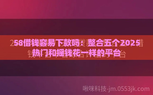 58借钱容易下款吗：整合五个2025热门和摇钱花一样的平台