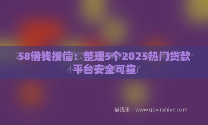 58借钱授信：整理5个2025热门贷款平台安全可靠