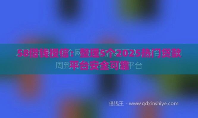 58借钱授信：整理5个2025热门贷款平台安全可靠