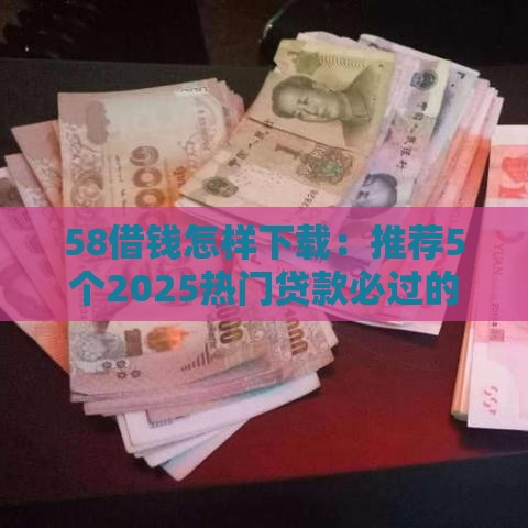 58借钱怎样下载：推荐5个2025热门贷款必过的软件