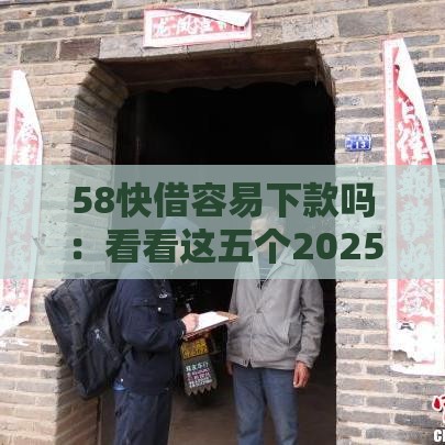 58快借容易下款吗：看看这五个2025热门黑户高炮口子