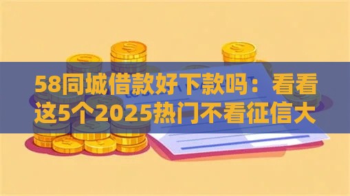 58同城借款好下款吗：看看这5个2025热门不看征信大数据的贷款平台