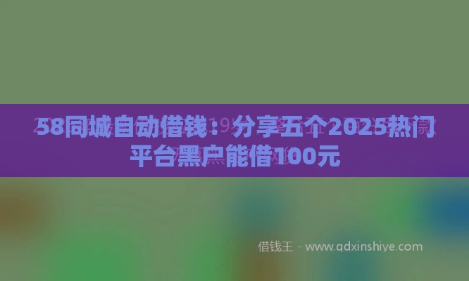 58同城自动借钱：分享五个2025热门平台黑户能借100元