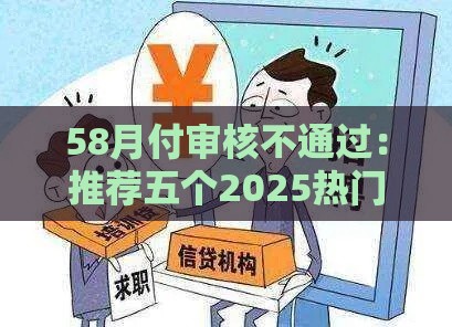 58月付审核不通过：推荐五个2025热门网上贷款平台好下款