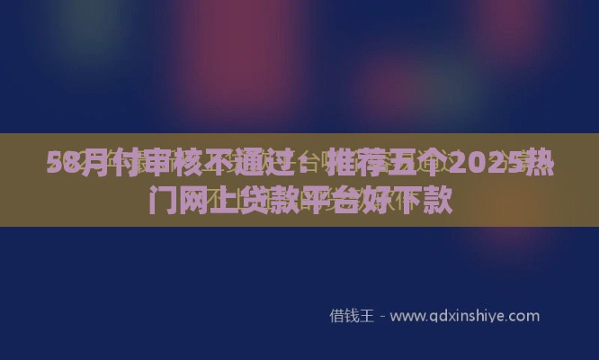 58月付审核不通过：推荐五个2025热门网上贷款平台好下款