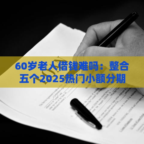 60岁老人借钱难吗：整合五个2025热门小额分期平台