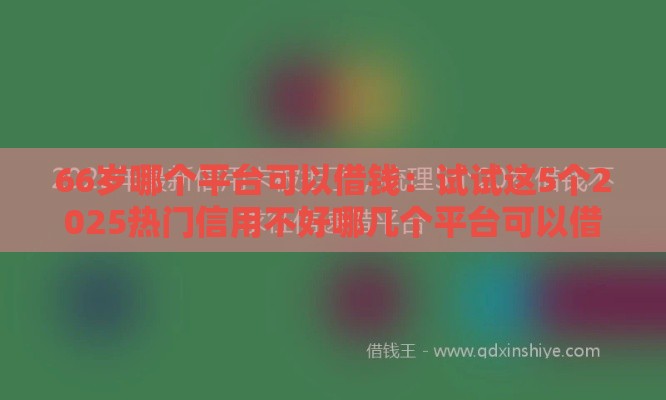 66岁哪个平台可以借钱：试试这5个2025热门信用不好哪几个平台可以借钱