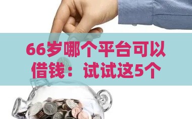 66岁哪个平台可以借钱：试试这5个2025热门信用不好哪几个平台可以借钱