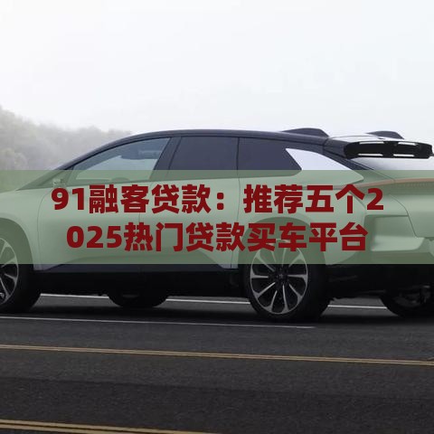91融客贷款：推荐五个2025热门贷款买车平台