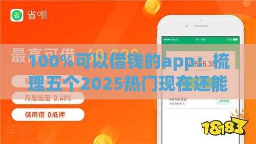 100%可以借钱的app：梳理五个2025热门现在还能贷款的平台