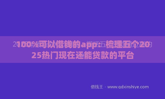100%可以借钱的app：梳理五个2025热门现在还能贷款的平台