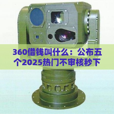 360借钱叫什么：公布五个2025热门不审核秒下款的高炮口子