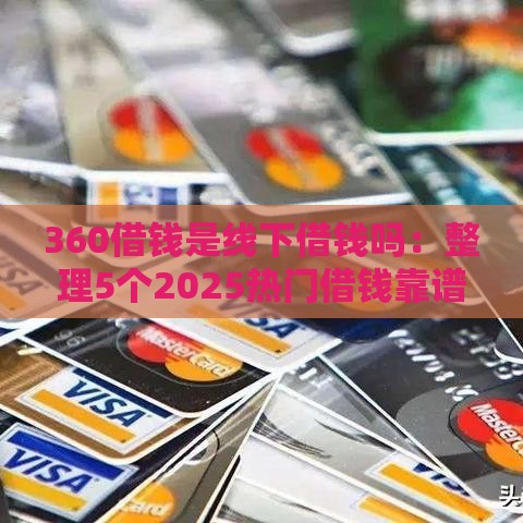 360借钱是线下借钱吗：整理5个2025热门借钱靠谱平台