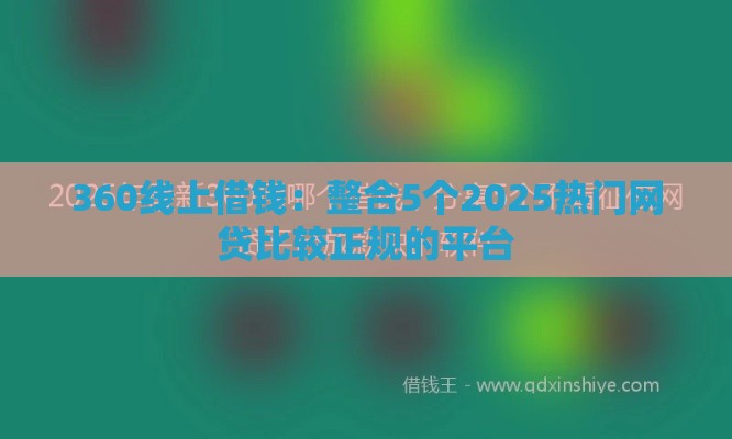 360线上借钱：整合5个2025热门网贷比较正规的平台