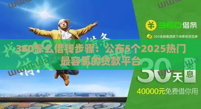 360怎么借钱步骤：公布5个2025热门最容易的贷款平台