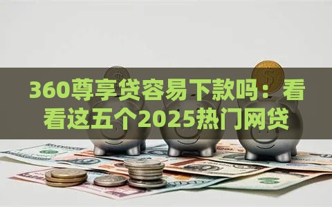 360尊享贷容易下款吗：看看这五个2025热门网贷最靠谱的平台