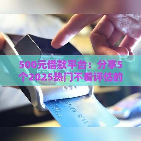 500元借款平台：分享5个2025热门不看评估的正规的借贷平台