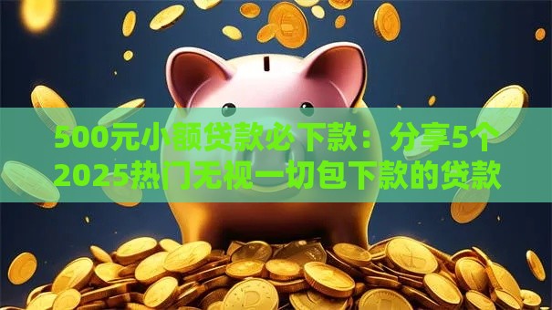 500元小额贷款必下款：分享5个2025热门无视一切包下款的贷款口子