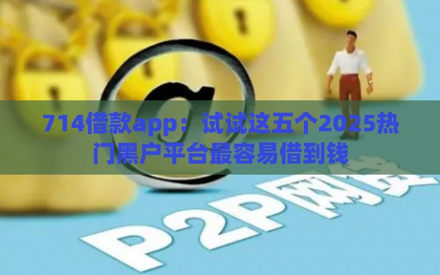 714借款app：试试这五个2025热门黑户平台最容易借到钱