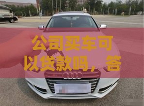 公司买车可以贷款吗，答案来了