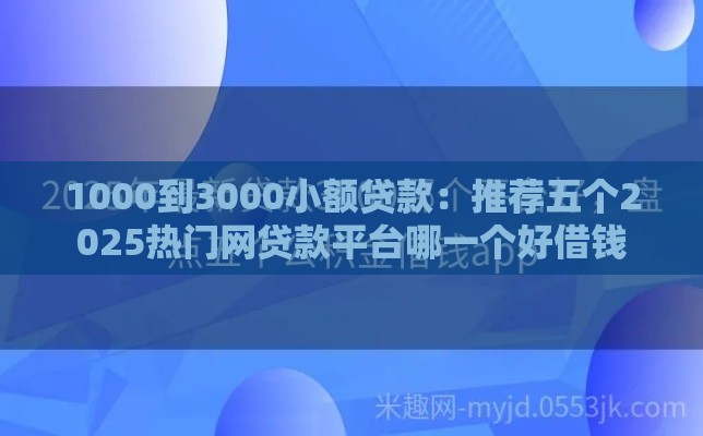 1000到3000小额贷款：推荐五个2025热门网贷款平台哪一个好借钱