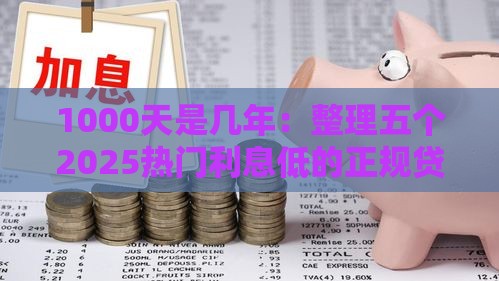 1000天是几年：整理五个2025热门利息低的正规贷款平台